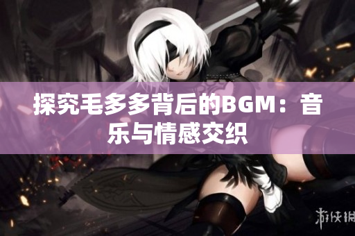 探究毛多多背后的BGM：音乐与情感交织