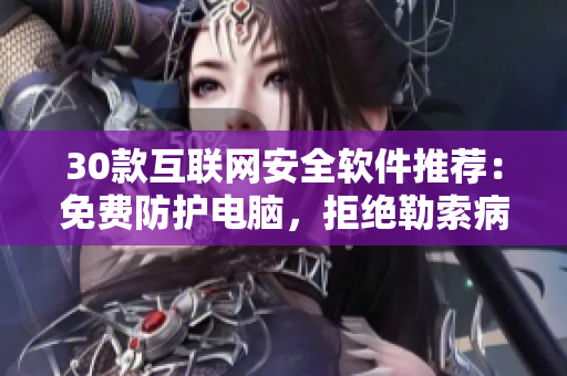 30款互联网安全软件推荐：免费防护电脑，拒绝勒索病毒！