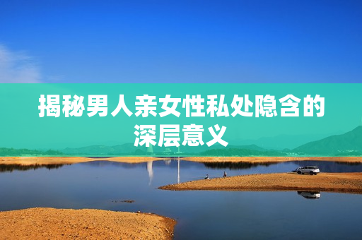揭秘男人亲女性私处隐含的深层意义