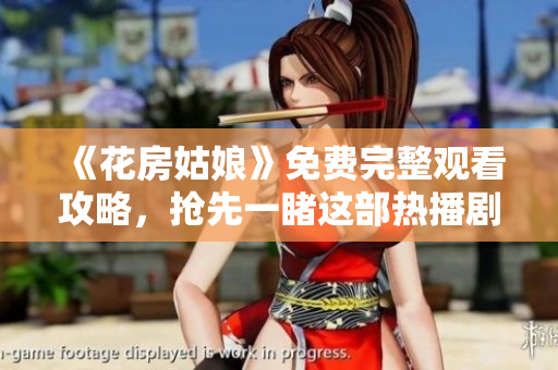 《花房姑娘》免费完整观看攻略，抢先一睹这部热播剧情！
