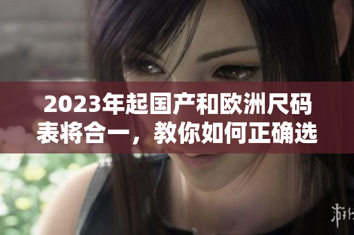 2023年起国产和欧洲尺码表将合一，教你如何正确选择尺码