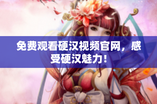 免费观看硬汉视频官网，感受硬汉魅力！