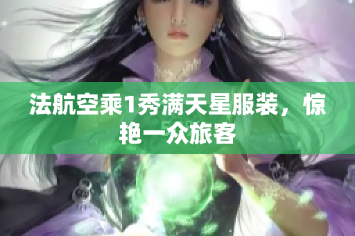 法航空乘1秀满天星服装，惊艳一众旅客