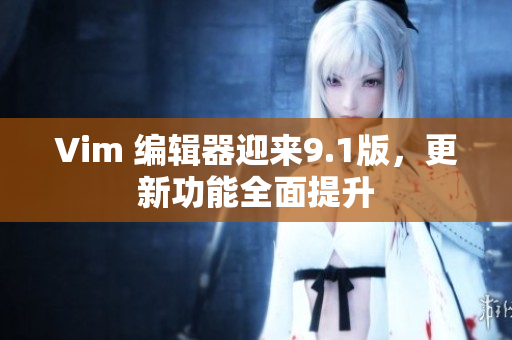 Vim 编辑器迎来9.1版，更新功能全面提升