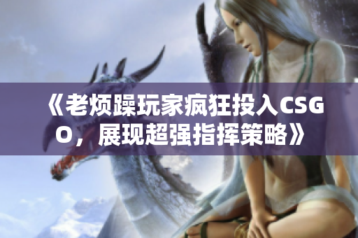 《老烦躁玩家疯狂投入CSGO，展现超强指挥策略》