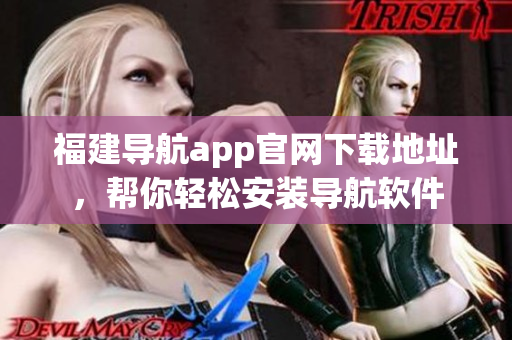福建导航app官网下载地址，帮你轻松安装导航软件