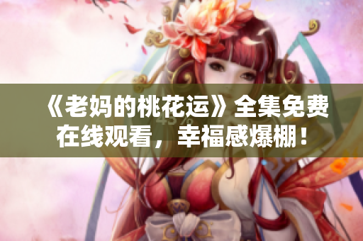 《老妈的桃花运》全集免费在线观看，幸福感爆棚！