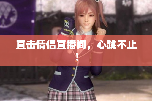 直击情侣直播间，心跳不止！