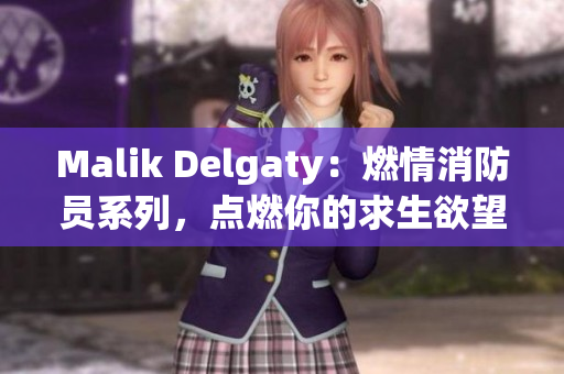 Malik Delgaty：燃情消防员系列，点燃你的求生欲望