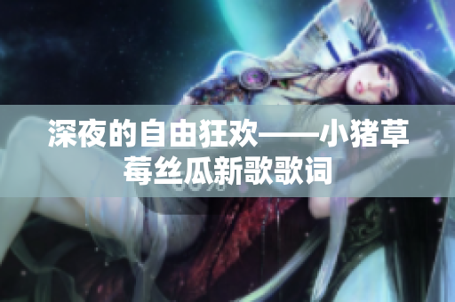 深夜的自由狂欢——小猪草莓丝瓜新歌歌词
