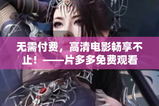 无需付费，高清电影畅享不止！——片多多免费观看