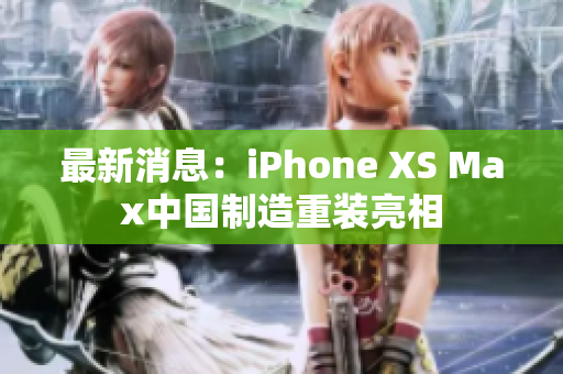最新消息：iPhone XS Max中国制造重装亮相
