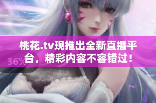 桃花.tv现推出全新直播平台，精彩内容不容错过！