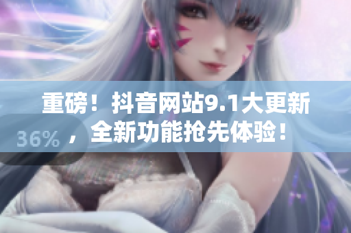 重磅！抖音网站9.1大更新，全新功能抢先体验！