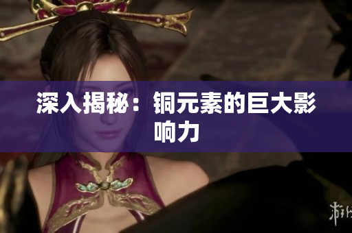 深入揭秘：铜元素的巨大影响力