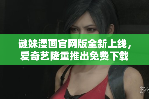 谜妹漫画官网版全新上线，爱奇艺隆重推出免费下载