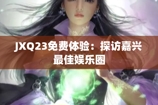 JXQ23免费体验：探访嘉兴最佳娱乐圈