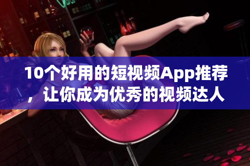10个好用的短视频App推荐，让你成为优秀的视频达人！