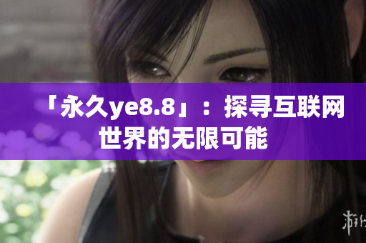 「永久ye8.8」：探寻互联网世界的无限可能