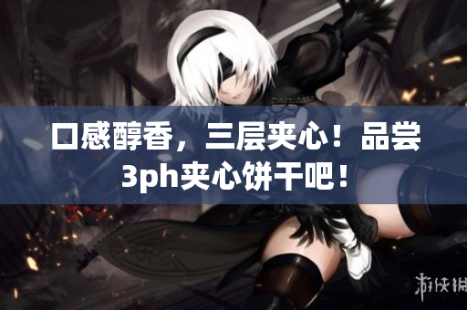 口感醇香，三层夹心！品尝3ph夹心饼干吧！