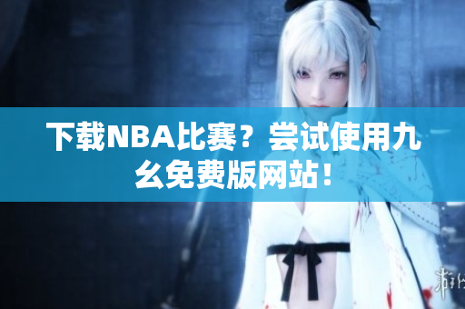 下载NBA比赛？尝试使用九幺免费版网站！