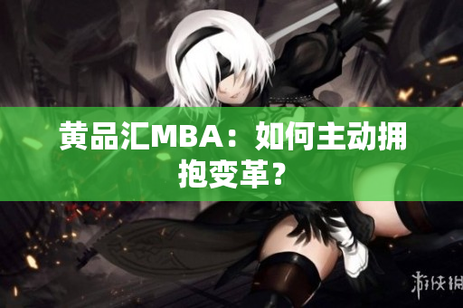 黄品汇MBA：如何主动拥抱变革？