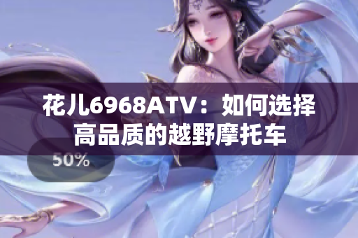 花儿6968ATV：如何选择高品质的越野摩托车
