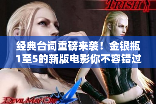 经典台词重磅来袭！金银瓶1至5的新版电影你不容错过！