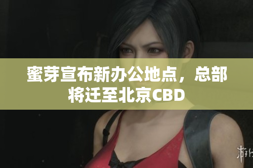 蜜芽宣布新办公地点，总部将迁至北京CBD