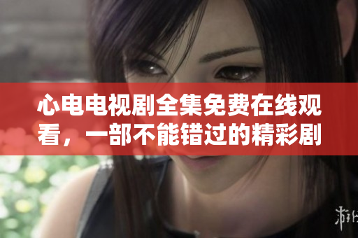 心电电视剧全集免费在线观看，一部不能错过的精彩剧集