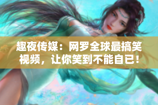 趣夜传媒：网罗全球最搞笑视频，让你笑到不能自已！