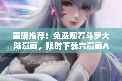 重磅推荐！免费观看斗罗大陆漫画，限时下载六漫画APP！