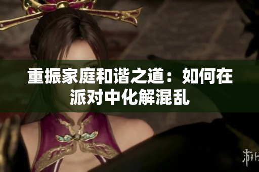 重振家庭和谐之道：如何在派对中化解混乱