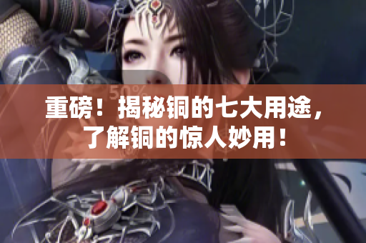 重磅！揭秘铜的七大用途，了解铜的惊人妙用！