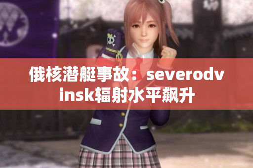 俄核潜艇事故：severodvinsk辐射水平飙升