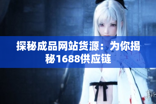 探秘成品网站货源：为你揭秘1688供应链