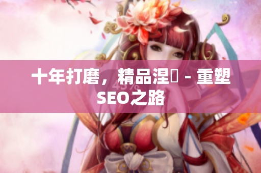 十年打磨，精品涅槃 - 重塑SEO之路