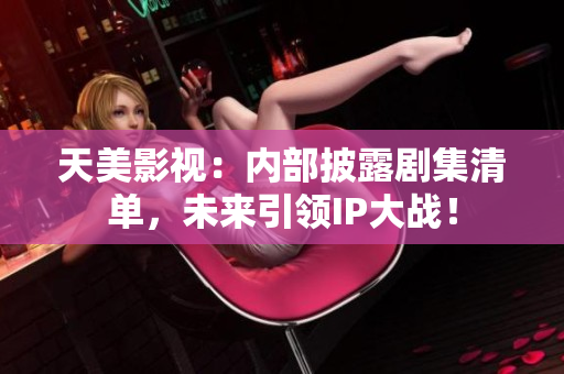 天美影视：内部披露剧集清单，未来引领IP大战！