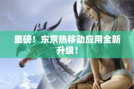 重磅！东京热移动应用全新升级！