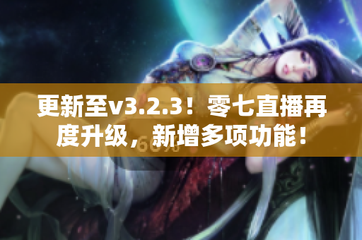 更新至v3.2.3！零七直播再度升级，新增多项功能！