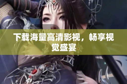 下载海量高清影视，畅享视觉盛宴