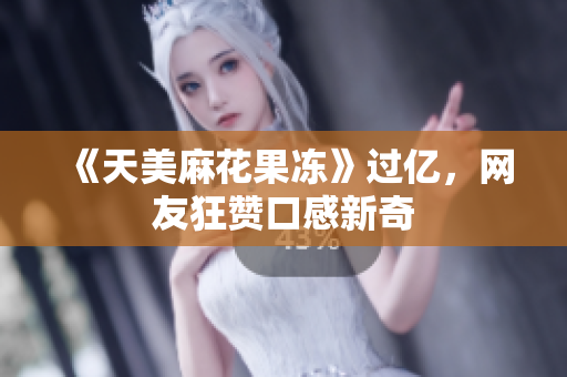《天美麻花果冻》过亿，网友狂赞口感新奇