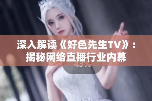 深入解读《好色先生TV》：揭秘网络直播行业内幕