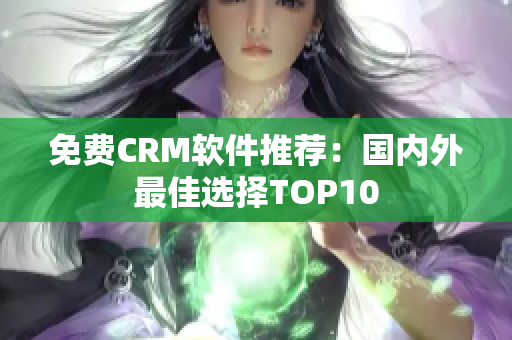 免费CRM软件推荐：国内外最佳选择TOP10