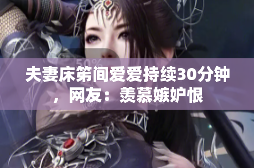 夫妻床笫间爱爱持续30分钟，网友：羡慕嫉妒恨