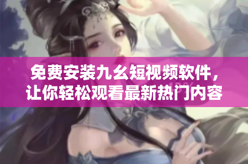 免费安装九幺短视频软件，让你轻松观看最新热门内容