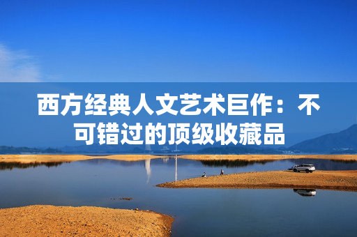 西方经典人文艺术巨作：不可错过的顶级收藏品