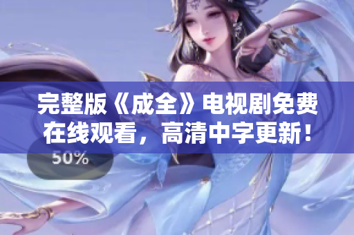 完整版《成全》电视剧免费在线观看，高清中字更新！