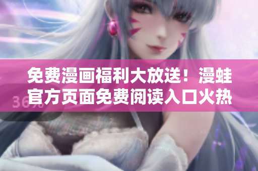 免费漫画福利大放送！漫蛙官方页面免费阅读入口火热开放！