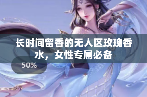 长时间留香的无人区玫瑰香水，女性专属必备